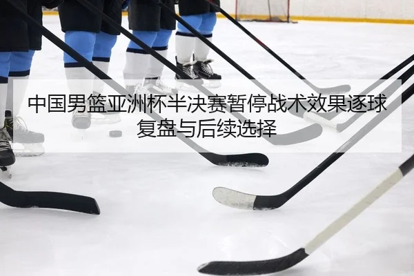 中国男篮亚洲杯半决赛暂停战术效果逐球复盘与后续选择